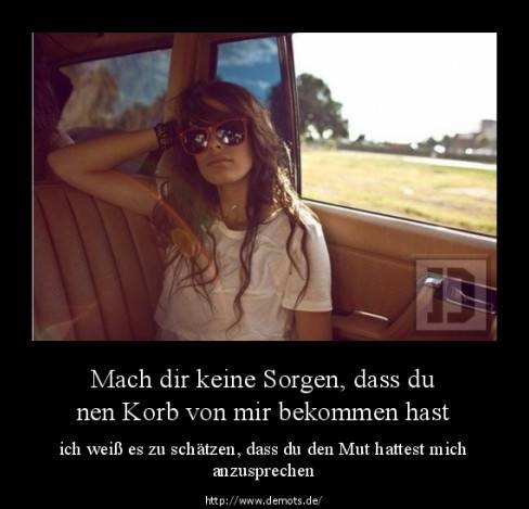 Mach dir keine Sorgen, dass du nen Korb von mir bekommen hast