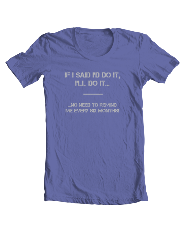 If I Said I'd Do It, I'll Do It... ...No Need To Remind Me Every Six Months! tee shirt example
