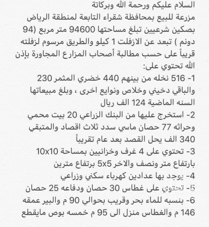1349933 مزرعة للبيع بمحافظة شقراء التابعة لمنطقة الرياض بصكين شرعيين تبلغ مساحتها 94600 متر مربع (94 دونم )
516 نخله من بينهم 440 خضري المثمر 230 والباقي دخيني وخلاص ونوايع اخرى ، وبلغ مبيعاتها السنه الماضية 124 الف ريال
عليها بنك زراعي 340 الف ومسيومه بدون البنك 300 الف