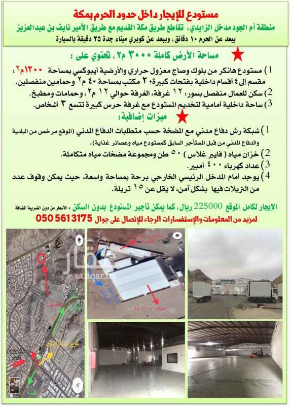 1415300 مستودع للإيجار داخل حدود الحرم بمكة
منطقة أم الجود مدخل الزايدي، تقاطع طريق مكة القديم مع طريق الأمير نايف بن عبدالعزيز
يبعد عن الحرم ١٠ دقائق, ويبعد عن كوبري ميناء جدة ٣٥ دقيقة بالسيارة
مساحة الأرض كاملة 3000 م٢، تحتوي على :
1) مستودع هانكر من بلوك وصاج معزول حراري والأرضية أيبوكسي بمساحة 1200 م٢:
مقسم إلى 4 أقسام داخلية بفتحات كبيرة+ 2 مكتب بمساحة 40 م٢ وحمامين منفصلين.
2) سكن للعمال منفصل بسور: ١٢ غرفة، الغرفة حوالي ١٢ م٢، وحمامات ومطبخ.
3) ساحة داخلية أمامية لتخديم المستودع مع غرفة