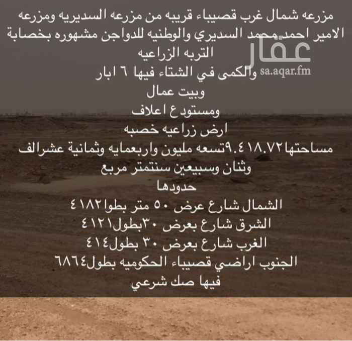 1565589 للبيع مزرعه شمال غرب قصيباء القريبه من مزرعه السديريه ومزرعه الامير احمد محمد السديري والوطنيه للدواجن بمنطقه القصيم مشهوره بخصابه التربه الزراعيه فيها : 6 آبار وبيت عمال ومستودع اعلاف ارض زراعيه خصبه مساحتها 9.418.72 تسعه مليون واربع مائه وثمانيه عشر الف واثنان وسبعون سنتيمتر مربع حدودها: الشمال شارع عرض 50متر بطول 4182 الشرق شارع بعرض30بطول4121 الغرب شارع بعرض 30بطول414 الجنوب اراضي قصيباء الحكوميه بطول 6864 فيها صك شرعي (والسوم واصل للمتر 2 ونص ونطلب من الله الزود ) تواصل واتساب0541499766