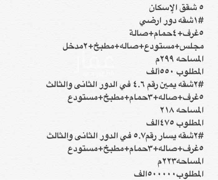 1565235 ٥ شقق الإسكان
#١شقه دور ارضي
٥غرف+٤حمام+صالة مجلس+مستودع+صاله+مطبخ+٢مدخل
المساحه ٢٩٩م
المطلوب ٥٥٠ألف
.......................
#٢شقه يمين رقم ٤.٦ في الدور الثانى والثالث
٥غرف+صاله+٣حمام+مطبخ+مستودع
المساحه ٢١٨
المطلوب ٤٧٥الف
.......................
#٢شقه يسار رقم٥.٧ في الدور الثانى والثالث
٥غرف+صاله+٣حمام+مطبخ+مستودع
المساحه٢٢٣م
المطلوب٥٠٠٠٠٠الف