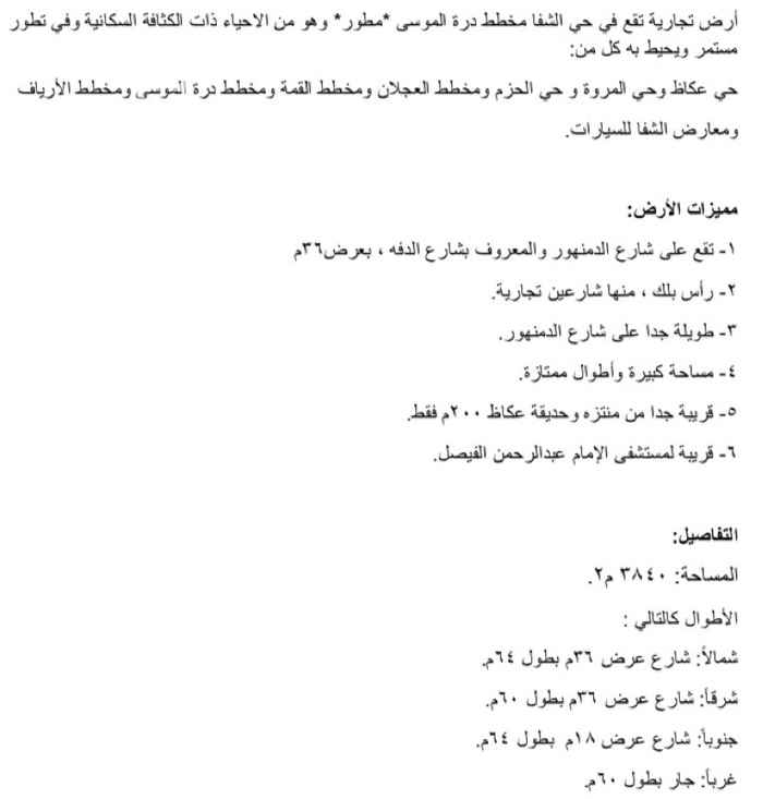 1486986 فرصة عقارية مميزة
أرض تجارية للبيع بمساحة كبيرة
مميزات الأرض:
1- تقع على شارع الدمنهور والمعروف بشارع الدفه ، بعرض36م
2- رأس بلك ، منها شارعين تجارية.
3- طويلة جدا على شارع الدمنهور.
4- مساحة كبيرة وأطوال ممتازة.
5- قريبة جدا من منتزه وحديقة عكاظ 200م فقط.
6- قريبة لمستشفى الإمام عبدالرحمن الفيصل.
التفاصيل:
المساحة: 3840 م2.
الأطوال كالتالي :
شمالاً: شارع عرض 36م بطول 64م.
شرقاً: شارع عرض 36م بطول 60م.
جنوباً: شارع عرض 18م بطول 64م.
غرباً: جار بطول 60م.