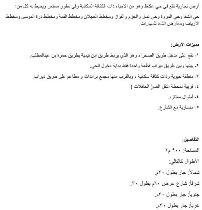 1487007 فرصة عقارية مميزة
أرض للبيع او الاستثمار
مميزات الأرض:
1- تقع على مدخل طريق الصحراء وهو الذي يربط طريق ابن تيمية بطريق حمزة بن عبدالمطلب.
2- بينها وبين طريق ديراب قطعة واحدة فقط بداية دخول الحي.
3- منطقة حيوية وذات كثافة سكانية ، وبالقرب منها مجمع براندات و مطاعم على طريق ديراب.
4- قريبة لمحطة النقل العام( الحافلات )
4- أطوال ممتازه.
5- متساوية مع الشارع.
التفاصيل:
المساحة: 900 م2
الأطوال كالتالي:
شمالاً: جار بطول 30م.
شرقاً: شارع عرض 60م بطول 30.
جنوباً: جار بطول 30م.
غرباً: جار بطول 30م.