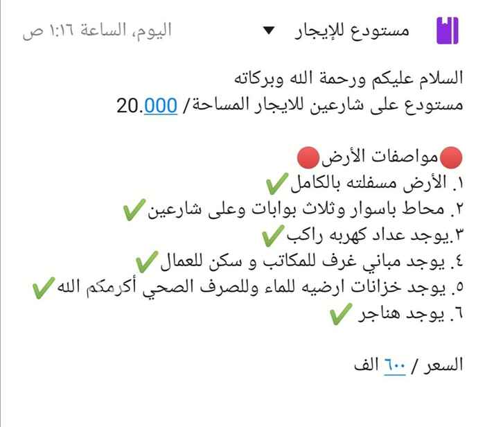 1722300 السلام عليكم ورحمة الله وبركاته
مستودع على شارعين للايجار المساحة/ 20.000
🔴مواصفات الأرض🔴
١. الأرض مسفلته بالكامل✔️
٢. محاط باسوار وثلاث بوابات وعلى شارعين✔️
٣.يوجد عداد كهربه راكب✔️
٤. يوجد مباني غرف للمكاتب و سكن للعمال✔️
٥. يوجد خزانات ارضيه للماء وللصرف الصحي أكرمكم الله✔️
٦. يوجد هناجر ✔️
السعر / ٦٠٠ الف