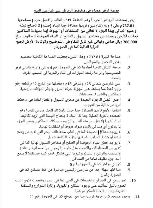 1758288 ارض بمخطط الرياض الجزء أ رقم ٩٣٤ مساحتها 737.81م شبه مربعة على زاوية (شارعين) تربتها ممتازة جدا للبناء (صلبة) لا تحتاج لبشة وجميع المباني بجانب الارض لا تعاني من التشققات أو الهبوط ابدا المطلوب مبلغ 700.000 ريال صافي ونهائي غير قابل للتفاوض ، للتوضيح والإفادة الأرض تجمع المزايا التالية كما في الصورة