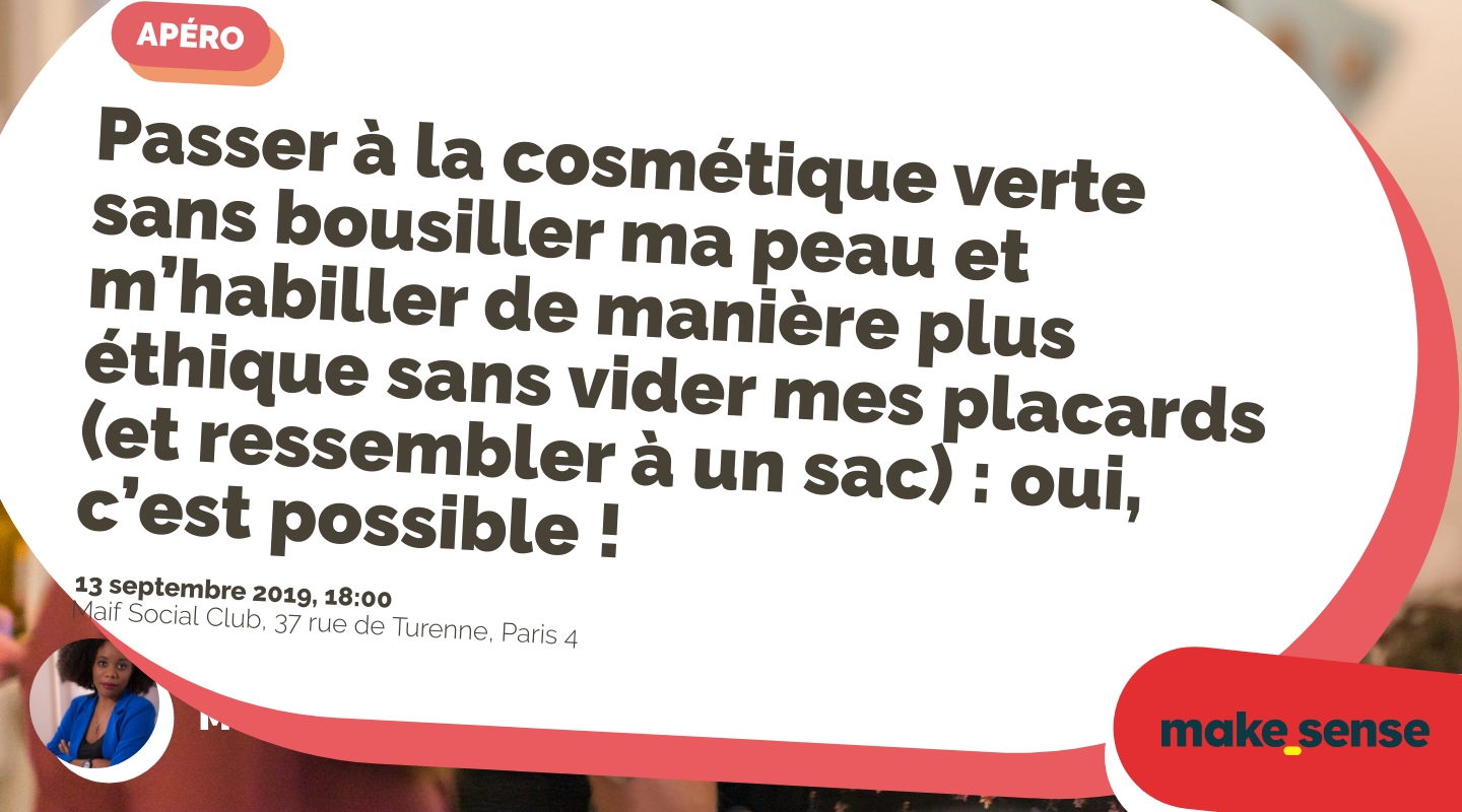 Image of the event : Passer à la cosmétique verte sans bousiller ma peau et m’habiller de manière plus éthique sans vider mes placards (et ressembler à un sac) : oui, c’est possible ! Image of the event : Passer à la cosmétique verte sans bousiller ma peau et m’habiller de manière plus éthique sans vider mes placards (et ressembler à un sac) : oui, c’est possible !
