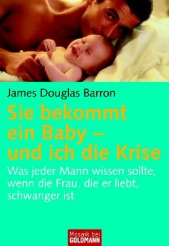 Sie bekommt ein Baby - und ich die Krise: Was jeder Mann wissen sollte, wenn die Frau, die er liebt, schwanger ist