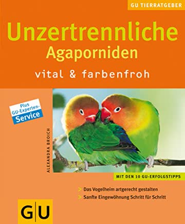 Unzertrennliche Agaporniden; Vital Und Farbenfroh. Das Vogelheim Artgerecht Gestalten. Sanfte Eingew