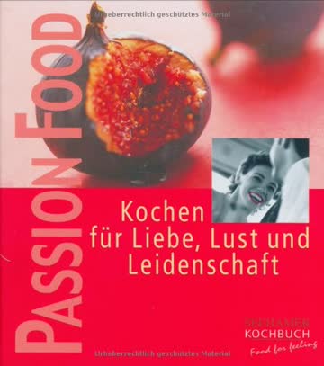 Passion food: Kochen für Liebe, Lust und Leidenschaft