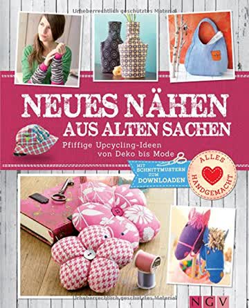 Neues nähen aus alten Sachen: Pfiffige Upcycling-Ideen von Deko bis Mode. Mit Schnittmustern zum Downloaden