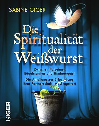 Die Spiritualität der Weisswurst: Zwischen Putzeimer, Bügelmantras und Himbeergeist. Die Anleitung zur Erleuchtung ihrer Partnerschaft im Alltagstrott