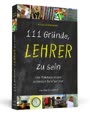 111 Gründe, Lehrer zu sein: Eine Hommage an den schönsten Beruf der Welt