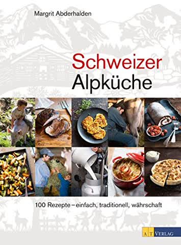 Schweizer Alpküche: 100 Rezepte - einfach, traditionell, währschaft