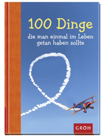 100 Dinge, die man einmal im Leben getan haben sollte: 100 kreative Ideen für ein aufregendes Leben