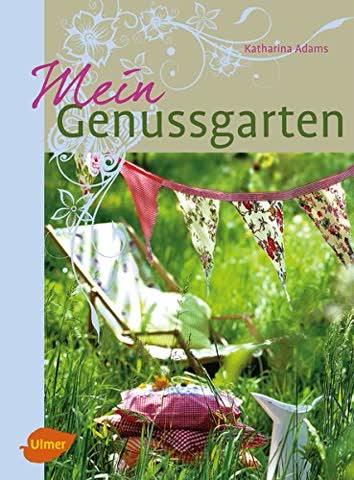 Mein Genussgarten: Blühende Beete, lauschige Sitzplätze, kleine Geschenkideen und leckere Rezepte aus dem Nasch- und Küchengarten