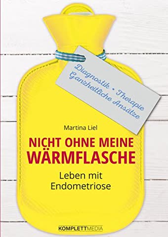 Nicht ohne meine Wärmflasche: Leben mit Endometriose Diagnostik - Therapie - Ganzheitlicher Ansatz