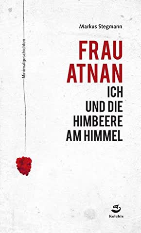 Frau Atnan, ich und die Himbeere am Himmel: Minimalgeschichten