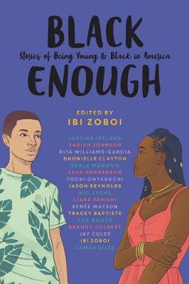 Black Enough: Stories of Being Young & Black in America by Ibi Zoboi, Tracey Baptiste, Coe Booth, Dhonielle Clayton, Brandy Colbert, Jay Coles, Lamar Giles, Leah Henderson, Justina Ireland, and Varian Johnson