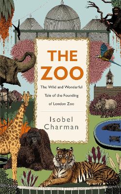 The Zoo: The Wild and Wonderful Tale of the Founding of London Zoo by Isobel Charman