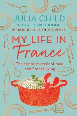 My Life in France: The life story of Julia Child - 'exuberant, affectionate and boundlessly charming' New York Times by Julia Child, and Olivia Potts