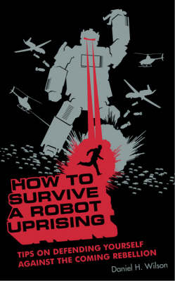 How to Survive a Robot Uprising: Tips on Defending Yourself Against the Coming Rebellion by Daniel H. Wilson