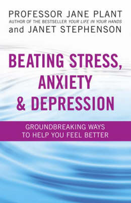 Beating Stress, Anxiety And Depression: Groundbreaking ways to help you feel better by Professor Jane Plant, and Janet Stephenson