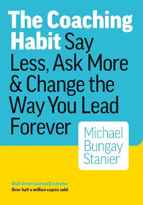 Coaching Habit: Say Less, Ask More & Change the Way You Lead Forever by Michael Bungay Stanier