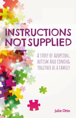Instructions Not Supplied: A story of adoption, autism and coming together as a family by Julie Otto, and Dr Ken Aitken