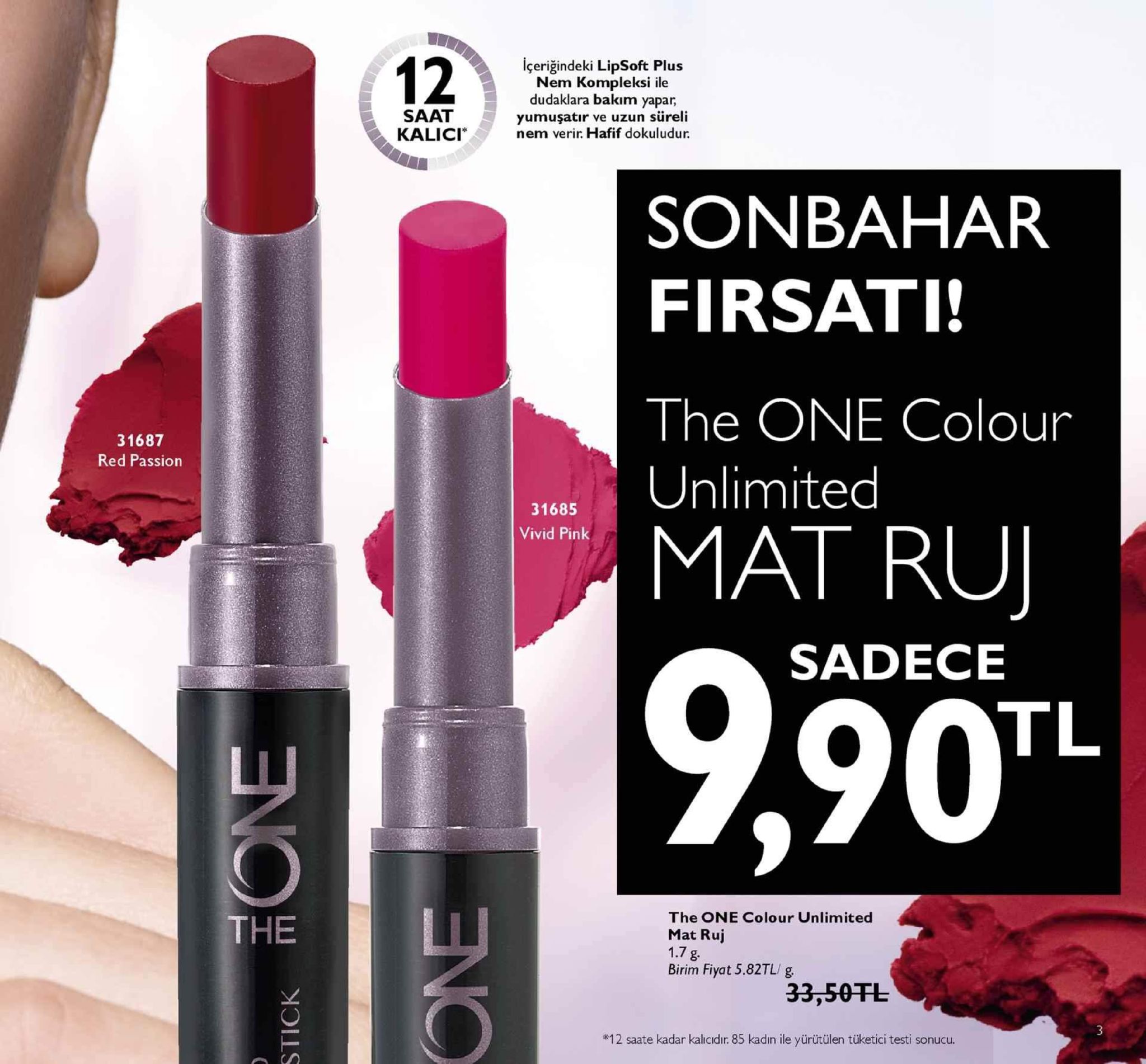 12 içeriğindeki lipsoft plus nem kompleksi ile dudaklara bakim yapar, yumuşatir ve uzun süreli nem verir. hafif dokuludur saat kalici" sonbahar firsati! the one colour unlimited 31687 red passion 31685 vivid pink mat ru sadece tl ,90 the one colour unlimited mat ruj 1.7 g birim fiyat 5.82tl/ g the 33,50fl 3 *12 saate kadar kalicidır. 85 kadın ile yürütülen tüketici testi sonucu. 