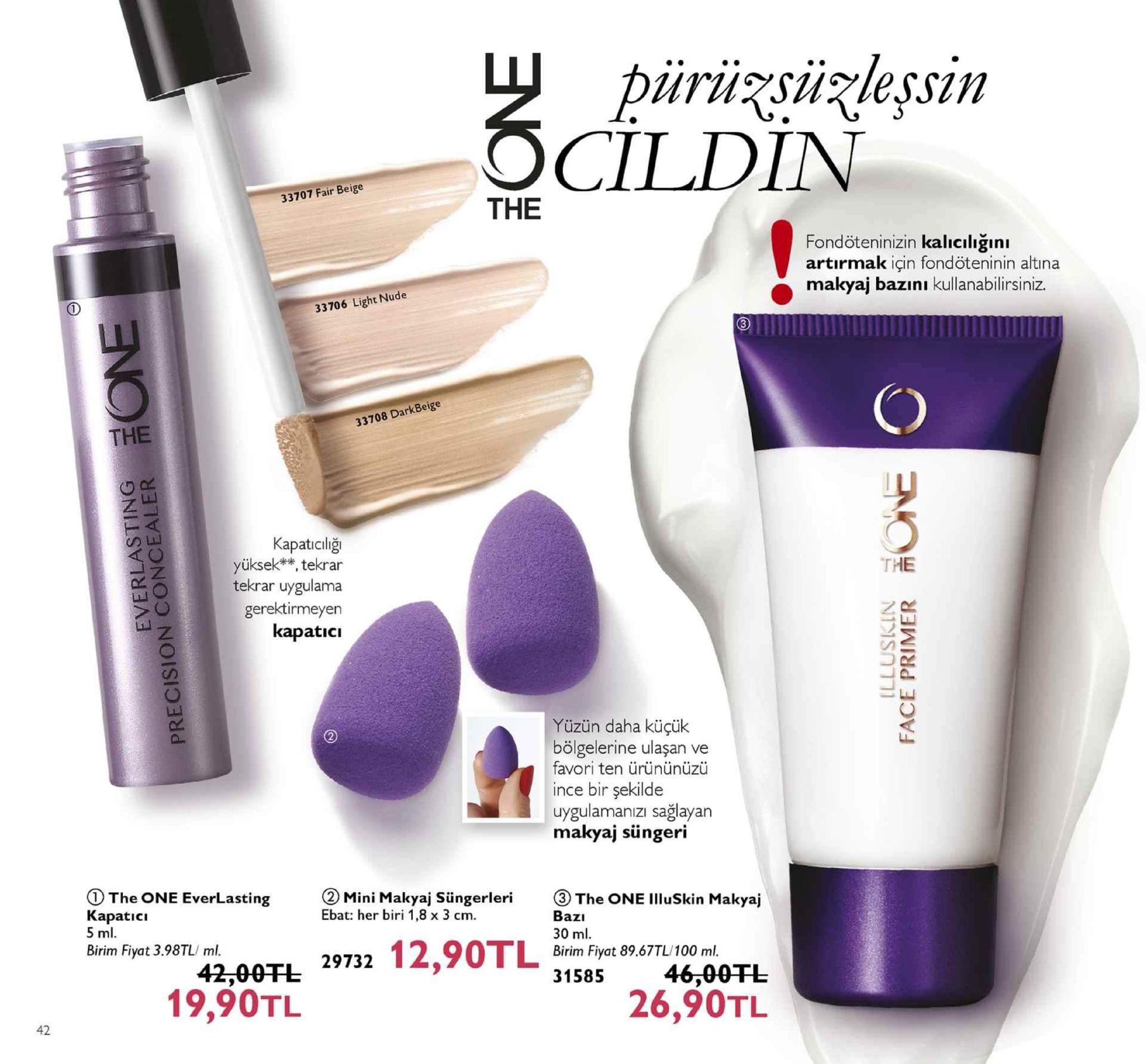 cildin 33707 fair beige the fondöteninizin kalıcilığını artırmak için fondöteninin altina makyaj bazını kullanabilirsiniz. 33706 light nude 33708 darkbeige kapatıciliğı yüksek**, tekrar tekrar uygulama gerektirmeyen the yüzün daha küçük bölgelerine ulaşan ve favori ten ürününüzü ince bir şekilde uygulamanizı sağlayan makyaj süngeri 2 ①the one everlasting kapatıcı 5 ml. ②mini makyaj süngerleri ebat: her biri 1,8 x 3 cm 2 8 ③the one illuskin makyaj 3.98tl4200 29732 12,90tle 30 ml birim fiyat 89.67tl/100 ml. 3158546,00tl 42,00fl 19,90tl 26,90tl 