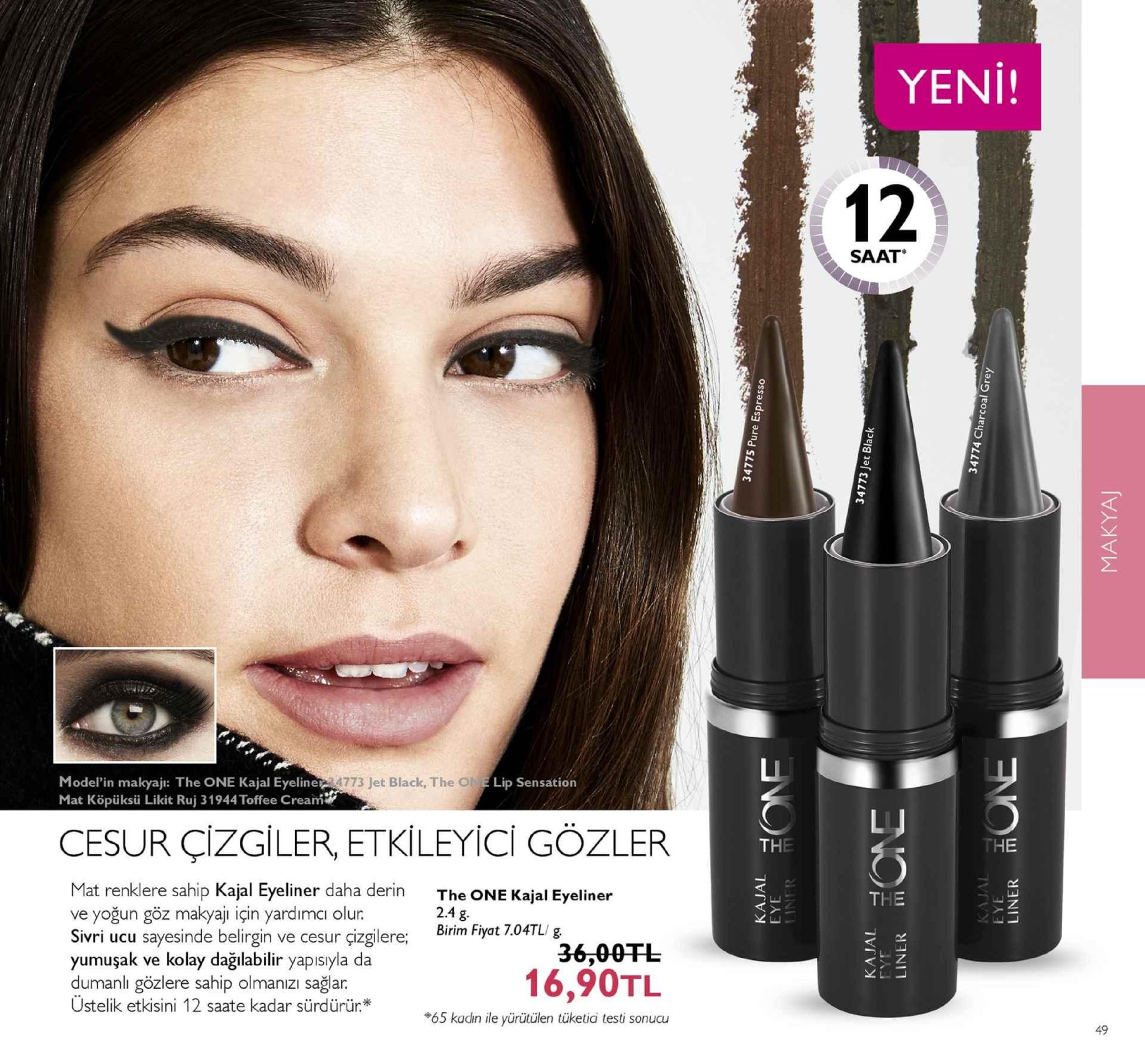 yeni! 12 saat li model'in makyaji: the one kajal eyeline mat köpüksü likit ruj 31944 toffee cream 4773 jet black, the o lip sensation lj cesur çizgiler etkileyici gözler the the mat renklere sahip kajal eyeliner daha derin the one kajal eyeliner ve yoğun göz makyaji için yardımci olur. sivri ucu sayesinde belirgin ve cesur çizgilere; birim friyat yumuşak ve kolay dağılabilir yapısıyla da dumanlı gözlere sahip olmanızı sağlar üstelik etkisini 12 saate kadar sürdürür* the 2.4 g 7.04tlg 36,00tl 16,90tl *65 kadin ile yürütilen 65 kadin ile yürütülen tüketid testi sonucu 49 