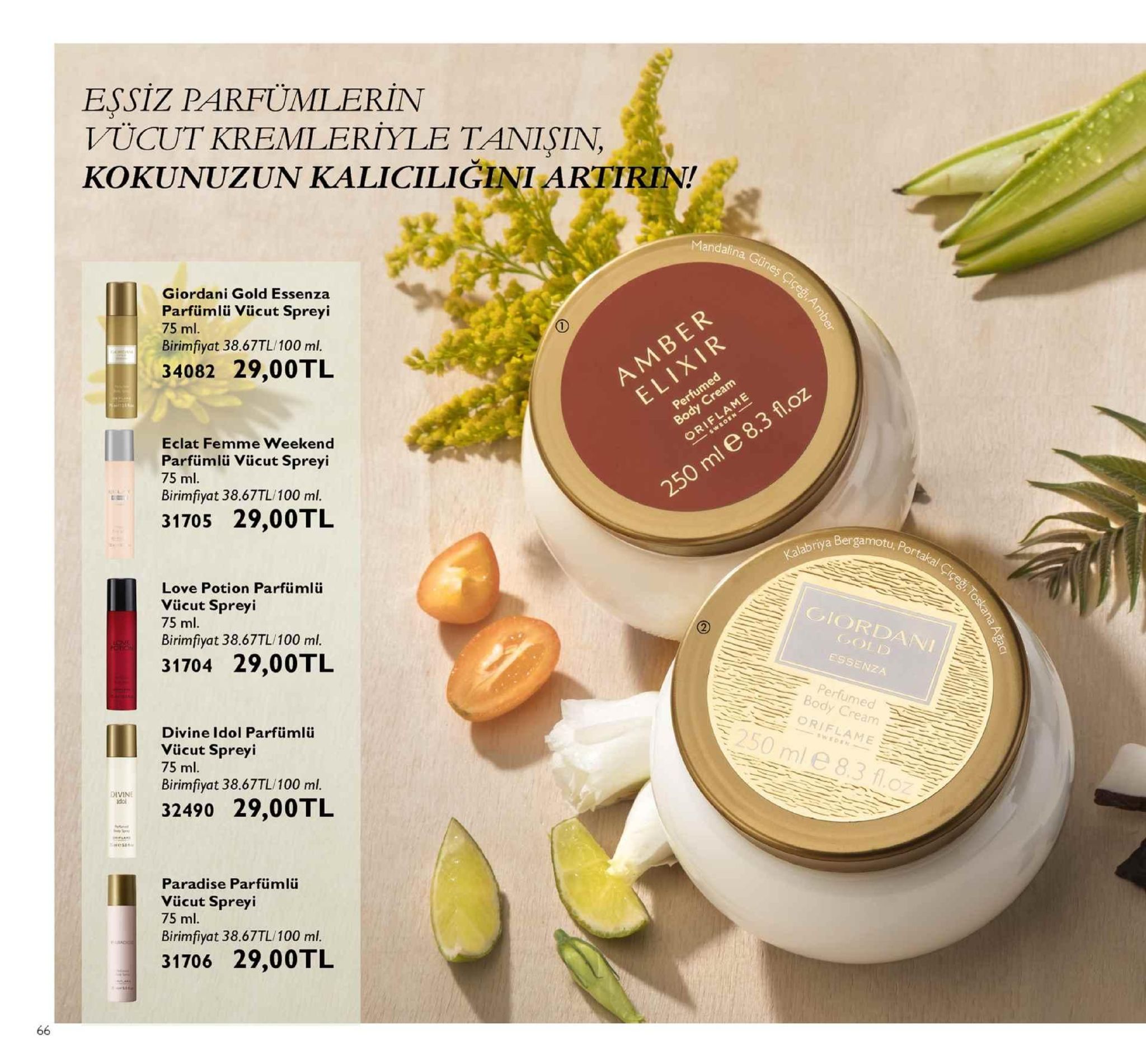 essiz parfümlerin vücut kremleriyle tanisin, kokunuzun ka liciliginiareirin! dalina güneş ciç giordani gold essenza parfümlü vücut spreyi 75 ml birimfiyat 38.67tl/100 ml. 34082 29,0otl eclat femme weekend parfümlü vücut spreyi 75 ml birimfiyat 38.67tl/100 ml. 31705 29,00tl alabriya bergamotu giordani love potion parfümlü vücut spreyi 75 ml. birimfiyat 38.67tl/100 ml. essenza perfumed body cream oriflame 31704 29,00tl 250 ml e 8.3 f.o divine idol parfümlü vücut spreyi 75 ml. a birimfiyat 38.67tl/100 ml, 32490 29,00tl paradise parfümlü vücut spreyi 75 ml. birimfiyat 38.67tl/100 ml. 31706 29,0otl 