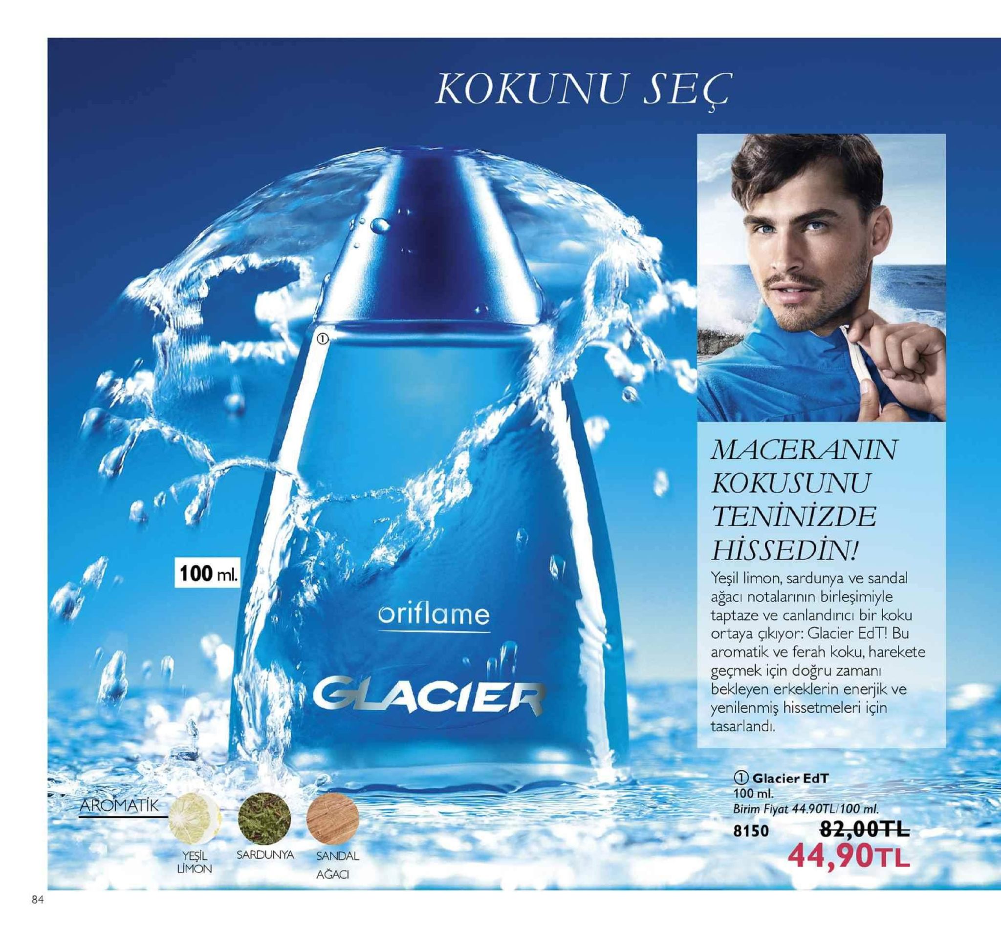 kokunu sec maceranin kokusunu teninizde hisse din! yeşil limon, sardunya ve sandal 100 ml oriflame taptaze ve canlandırici bir koku ortaya çıkyor: glacier edt! bu aromatik ve ferah koku, harekete geçmek için doğru zaman bekleyen erkeklerin enerjik ve clacier tasarland 1 glacier edt 100 ml. birim fiyat 4490tl/100 m 8150 82,00tl yeşil sardunya sandal lmon 44,90tl ağaci 84 