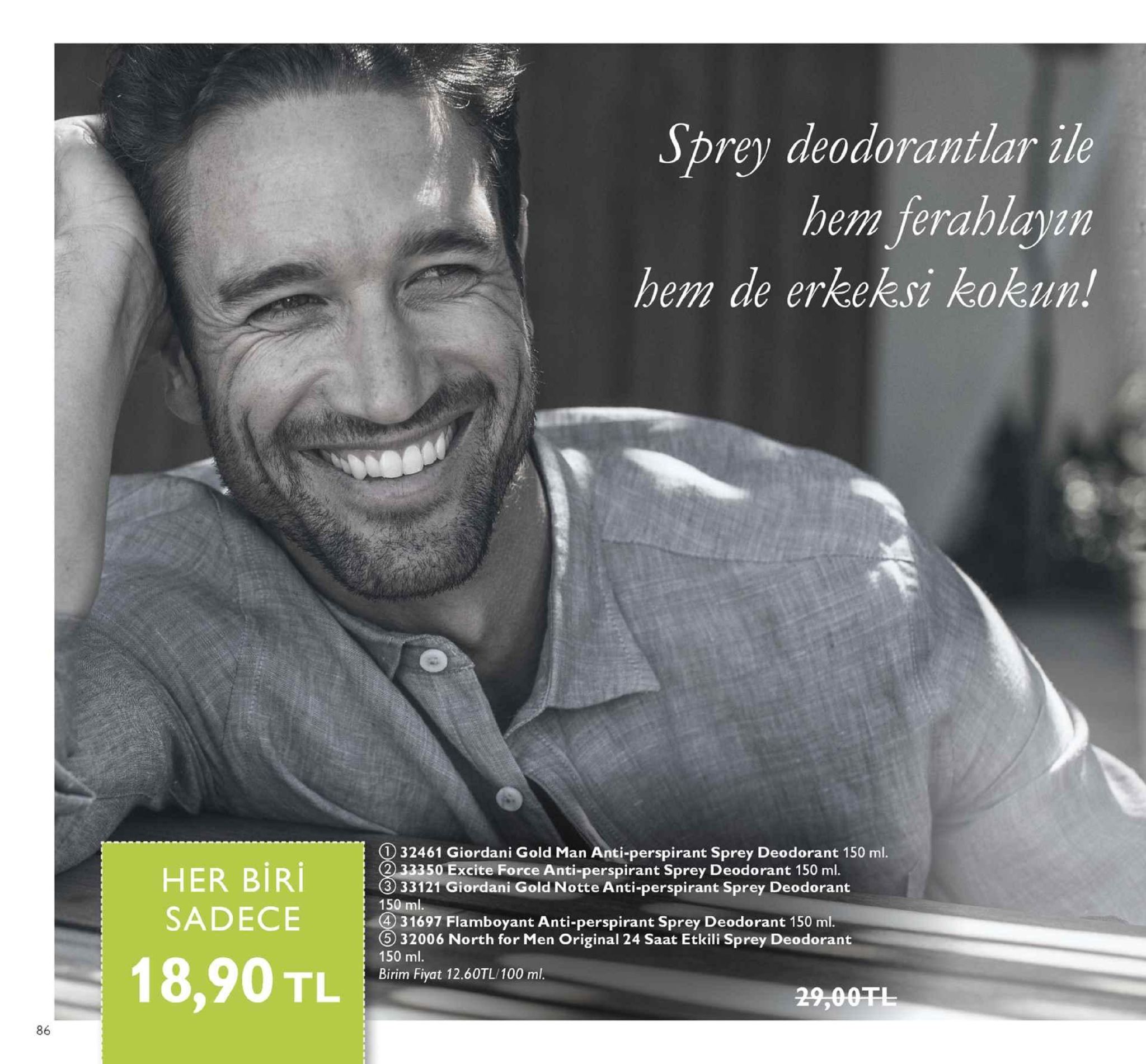 sprey deodorantlar ile hem f hem de erkeksi kokun! erablayn 32461 giordani gold man anti-perspirant sprey deodorant 150 ml. her biri 88 sadece 333 3 33121 giordani gold notte anti-perspirant sprey deodorant 50 excite force anti-perspirant sprey deodorant 150 ml. 150 ml 4) 31697 flamboyant anti-perspirant sprey deodorant 150 ml 5 32006 north for men original 24 saat etkili sprey deodorant 150 ml birim fiyat 12.60tl/100 ml. 18,90 tl 86 