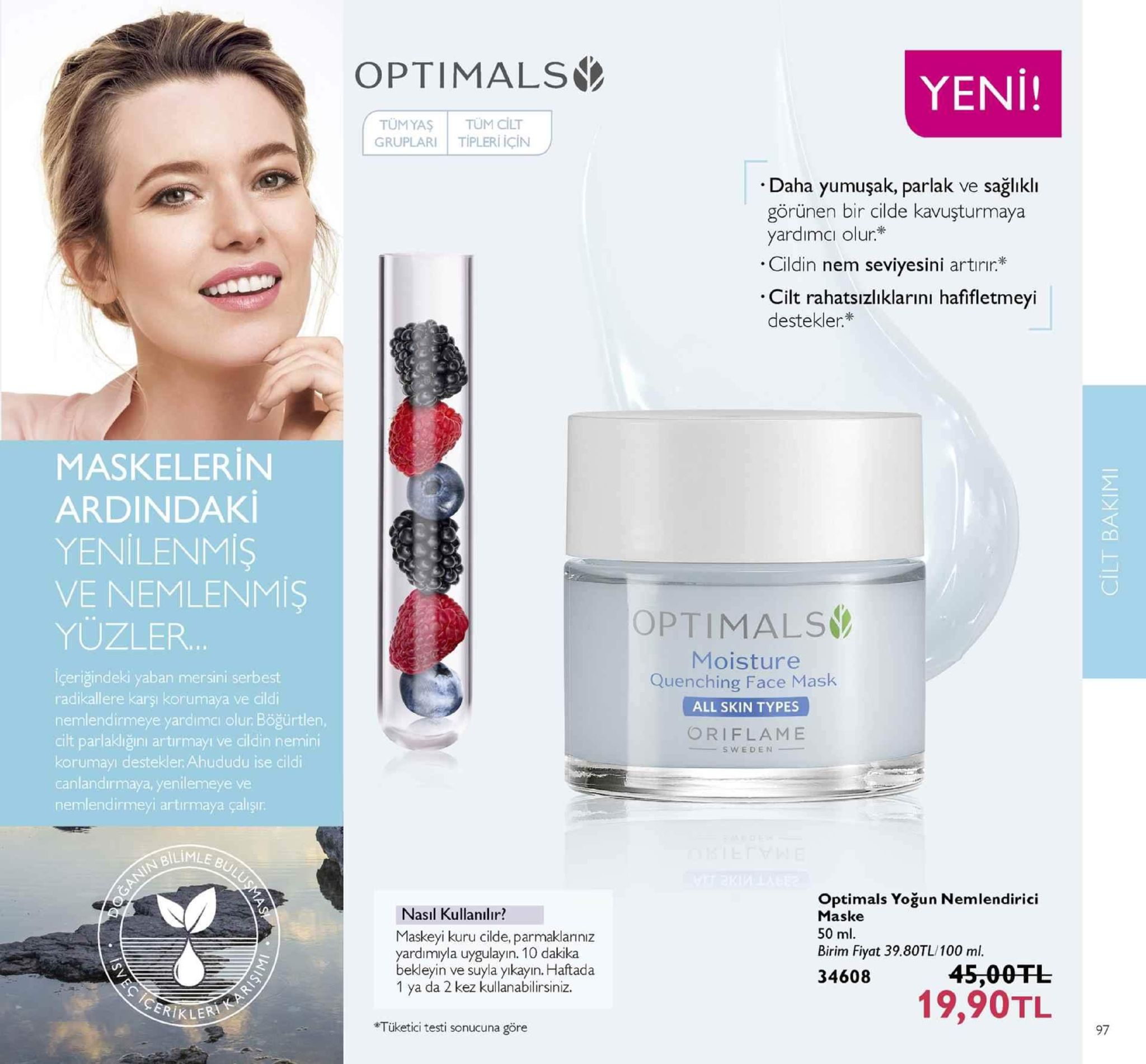 optimals yeni! tüm yas | tüm cilt gruplari | tipleri için daha yumuşak, parlak ve sağlikli görünen bir cilde kavuşturmaya yardımcıi olur* cildin nem seviyesini artrir cilt rahatsızlıklarıni hafifletmeyi destekler. maskeleri n ardindaki yenilenmiş ve nemlenmiş yuzler optimals moisture quenching face mask all skin types oriflame lçeriğindeki yaban mersini serbest radikallere karşı korumaya ve cildi nemlendirmeye yardimci olur böğürtlen, cilt parlaklığıni artirmayı ve cildin nemini korumayi destekler ahududu ise cildi canlandırmaya, yenilemeye ve nemlendirmeyi artirmaya çalışır sweden nasil kullanılir? maskeyi kuru cilde, parmaklariniz yardimıyla uygulayın. 10 dakika optimals yoğun nemlendirici maske 50 ml. birim fiyat 39.80tl/100 ml. kleyin ve suyla yıkayın. haftada 1 ya da 2 kez kullanabilirsiniz. 3460845,007l 19,90tl ikler *tüketici testi sonucuna göre 