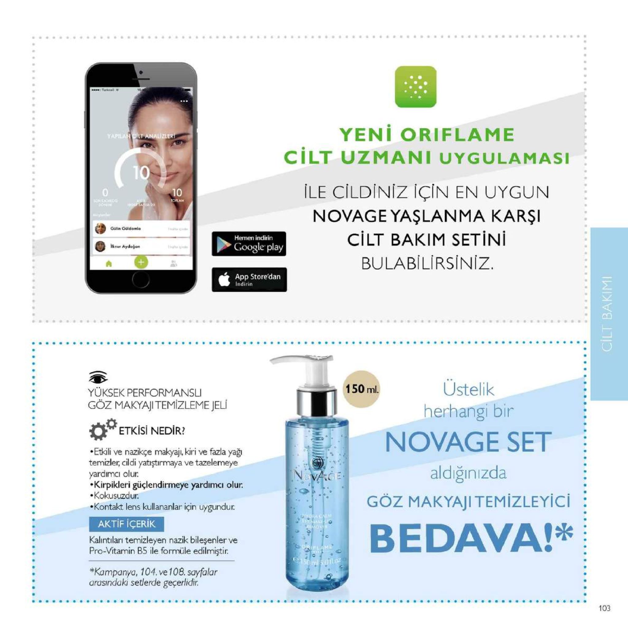 15 yeni oriflame cilt uzmani uygulamasi le cildiniz için en uygun novage yaşlanma karşi cilt bakim setin bulabilirsiniz 0 golin güldamia hemen indirin google play liknur aydoğan app store'dan indirin on ustelik herhangi bir novage set aldiğinızda 150 ml yüksek performansl göz makyaji temizleme el etkisi nedir? .etkáli ve nazikçe makyaj, kiri ve fazla yağ temizler, cildi yatıştırmaya ve tazelemeye yardimcı olur kirpikleri güçlendirmeye yardımcı olur. .kokusuzdur kontakt lens kullananlar için uygundur goz makyaji temizleyici : aktif içerik kalintiları temizleyen nazik bileşenler ve pro-vitamin b5 ile formüle edilmiştir bed *kampanya, 104. ve 108. sayfalar arasındaki setlerde geçerlidir 103 