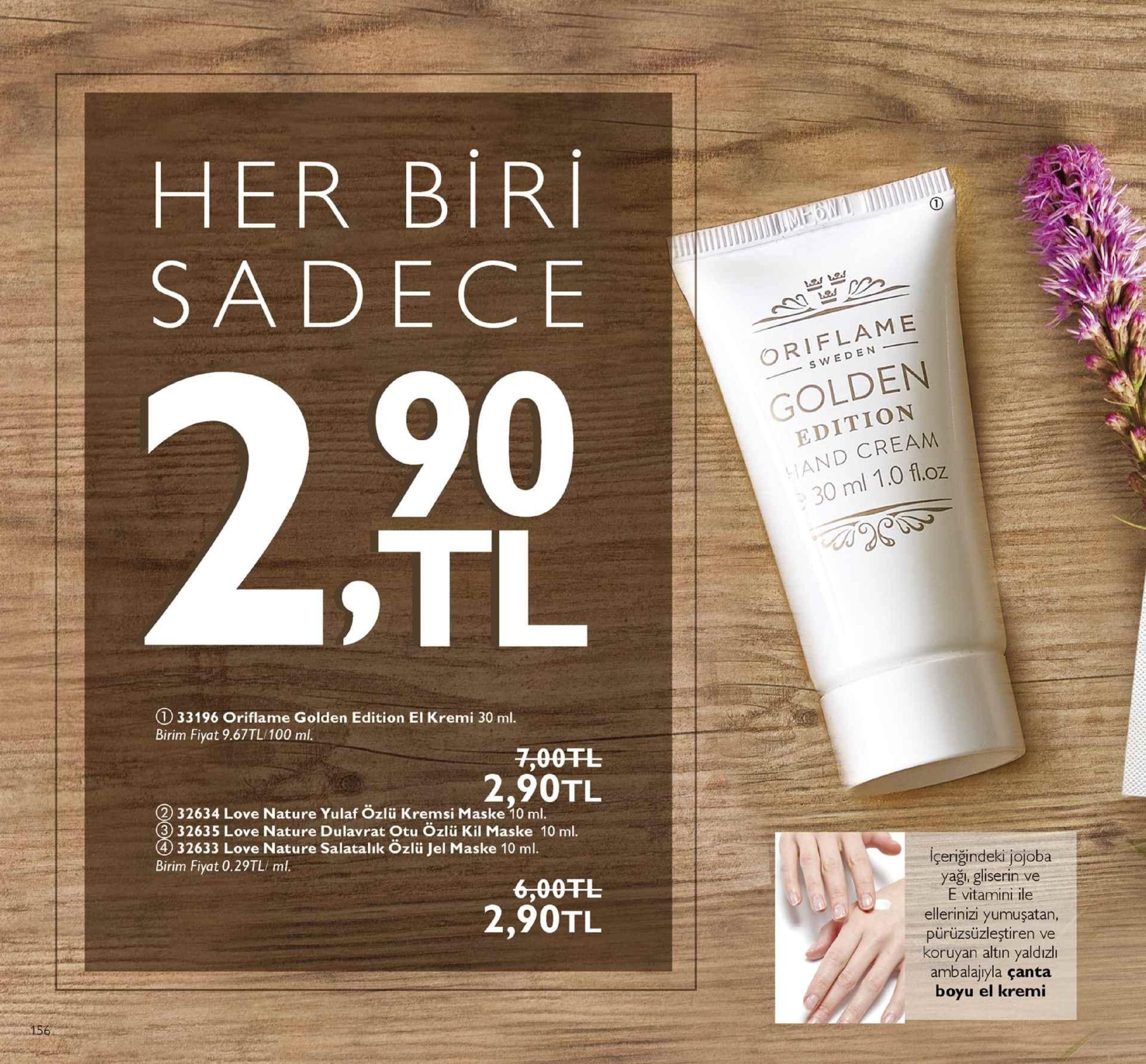 her biri sadece oriflame 90 s weden golden edition and cream 30 ml 1.0 floz tl ① 33196 oriflame golden edition el kremi 30 ml. birim fiyat 9.67tl/100 ml. 7,00fl 2,90tl 32634 love nature yulaf özlü kremsi maske 10 ml. 3) 32635 love nature dulavrat otu ozlü kil maske 10 ml 4 32633 love nature salatalık özlü jel maske 10 ml. birim fiyat 0.29tl ml. içeriğindeki jojoba yaği, gliserin ve e vitamini ile ellerinizi yumuşatan, pürüzsüzleştiren ve koruyan altin yaldızlı ambalajiyla çanta boyu el kremi 6,00干し 2,90tl 
