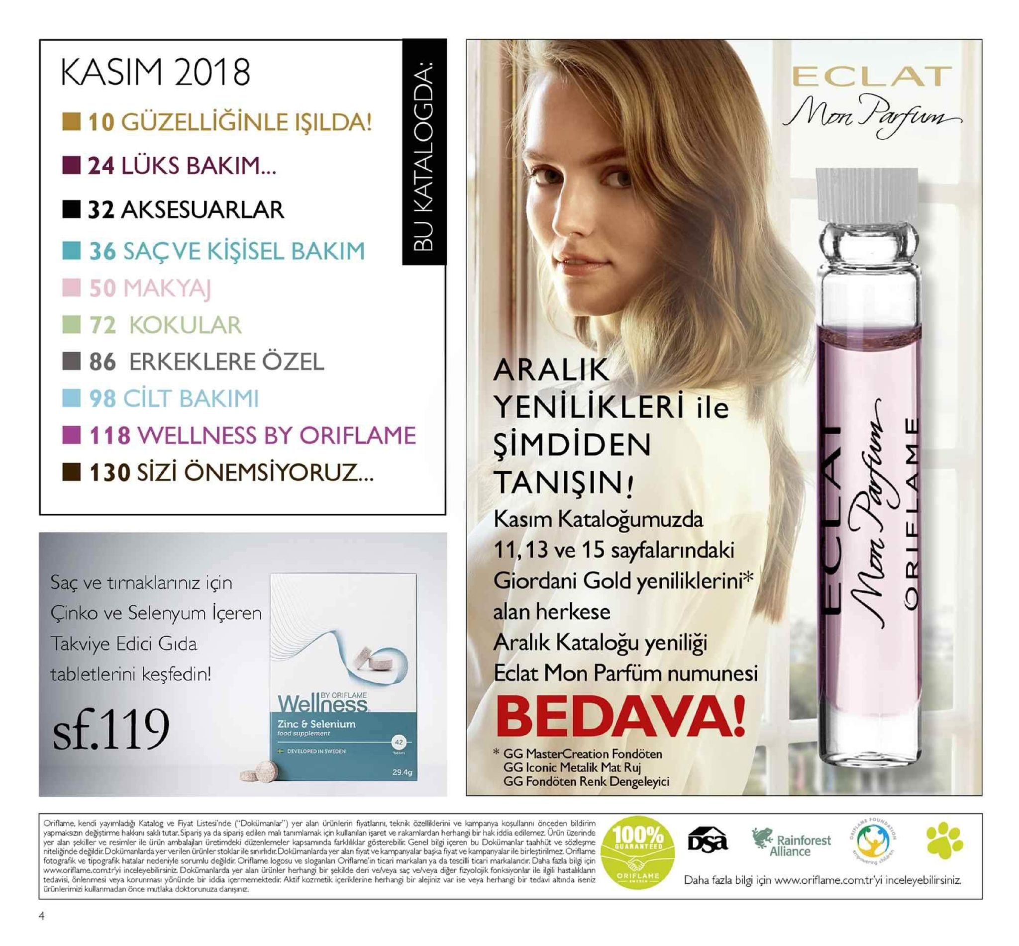kasim 2018 ■ 10 güzelliğinle işilda! eclat 24 luks bakim 132 aksesuarlar 36 saçve kişisel bakim 50 makya ■ 72 kokular 86 erkeklere özel aralik yenilikleri ile şimdiden tanişin! kasım kataloğumuzda 11,13 ve 15 sayfalarındaki giordani gold yeniliklerini* alan herkese aralık kataloğu yeniliği eclat mon parfüm numunesi 98 cilt bakimi 1 18 wellness by oriflame 1 30 sizi önemsiyoruz saç ve tirnaklarınız için çinko ve selenyum içeren takviye edici gida tabletlerini keşfedin! ell by oriflame sf.119 bedava! zinc & selenium food supplement 42 * gg mastercreation fondöten developed in sweden gg iconic metalik mat ruj gg fondöten renk dengeleyici 29.4g biin oriflame, kendi yayımladigi katalog ve fiyat listesinde (dokümanlar") yer alan ürünlerin fiyatlarnı, teknk özeliklerini ve kampanya koşullannı önceden bildirim yapmakszın değiştirme hakkanı sakli tutar sipariş ya da sipariş edilen mal tanımlamak için kullanilan işaret ve rakamlardan herhangi bir hak iddia edilemez. urün üzerindei0 yer alan şekiller ve resimler ile ürün ambalajan üretimdeki düzenlemeler kapsaminda farkliklar gösterebilir. genel bilgi içeren bu dokümanlar taahhüt ve sözleşme niteliğinde değildir. dokümanlarda yerverilen ürünler stoklar ile sınıridir.dokümanlarda yer alan fiyat ve kampanyalar başka fiyat ve kampanyalarile birleştirilmez. oriflame fotografik ve tipografik hatalar nedeniyle sorumlu değildir. oriflame logosu ve sloganlan oriflame in ticari markalan ya da tescilli ticari markalandr daha fazla bilg için www.oriflame.comtryi inceleyebilirsiniz dokümanlarda yer alan ürünler herhangi bir şekilde deri ve/veya saç ve/veya diğer fizyolojik fonksiyonlar ile ilgili hastalklanın tedavisi, önlenmesi veya korunması yönünde bir iddia içermemektedir. aktif kozmetik içeriklerine herhangi bir alejiniz var ise veya herhangi bir tedavi altinda iseniz ürünlerimizi kullanmadan önce mutlaka doktorunuza danışınz. 100% rainforest alliance guaranteed ogarie er soka le smonidimcdergotererha oriflame daha fazla bilgi için www.oriflame.comtr'yi inceleyebilirsiniz. 4 