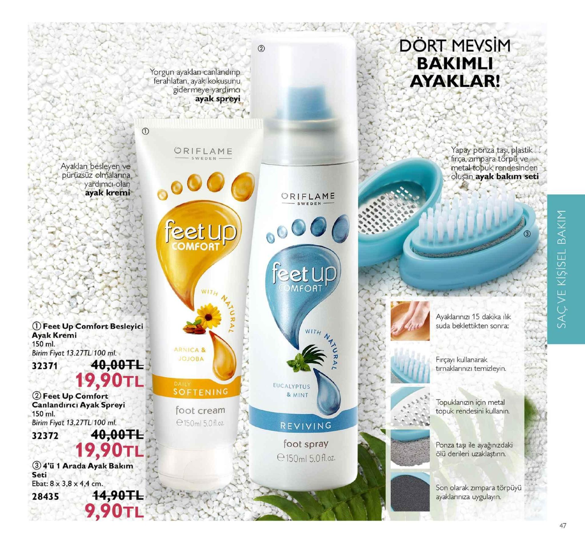 dört mevsim bakimli ayaklar! yorgun ayaklan canlandırip ferahlatan, ayak kokuşunu gidermeye yardimcı ayak spreyi oriflame ,,aya . .. yapay ponza taşı, plastik ça, zimpara törpu ve metal topuk rendesinden oluşan ayak bakım seti ayaklan bésleyen ve pürüzsüz olmalarina, yardimci-olan ayak kremi oriflame sweden feet up comfort etu mfort ayaklarınızı 15 dakika ilk suda beklettikten sonra: ① feet up comfort besleyici ayak kremi 150 ml. birim fiyat 13.27tl/100 ml 32371 arnica& firçayı kullanarak tırnaklarınızi temizleyin. 40,00tl 19,90tl dai softening eucalyptus & mint (2 feet up comfort canlandirici ayak spreyi 150 ml birim fiyat 13.27tl/100 m. topuklan izin için metal topuk rendesini kullanin. foot cream e150ml5.0f.oz reviving foot spray e 150ml 5.0fl.oz 32372 40,00tl 34'ü 1 arada ayak bakım 2843514,90tl 19,90tl ponza taşi ile ayağınızdaki ölü derileri uzaklaştırin. seti ebat: 8 x 3,8 x 4,4 cm. son olarak zimpara törpüyü ayaklaniniza uygulayın. 9,90tl 47 