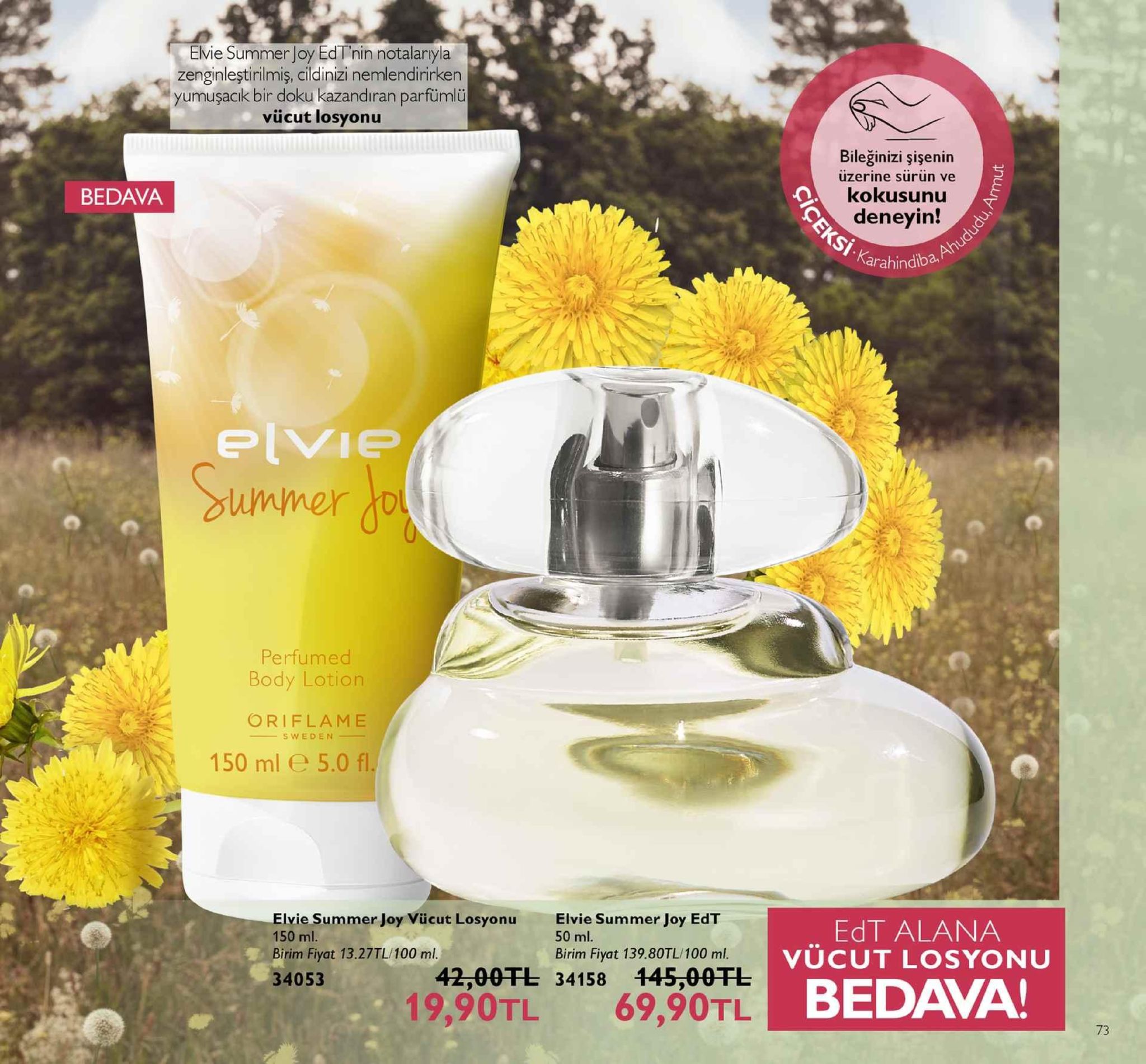 elvie summer joy edtnin notalaryla zenginleştirilmiş, cildinizi nemlendirirken yumuşacık bir doku kazandıran parfümlü vücut losyonu bileğinizi şişenin uzerine surun ve kokusunu bedava deneyin! arahindiba mmer d perfumed body lotion oriflame swede 150 ml e 5.0 f ivie summer joy vücut losyonu 150 ml birim fiyat 13.27tl/100 ml. 34053 elvie summer joy edt 50 ml. birim fiyat 139.80tl/100 ml. edt alana vücut losyonu 42,00干し34158 145,00干し 19,90tl 69,90tl b bedava! 73 