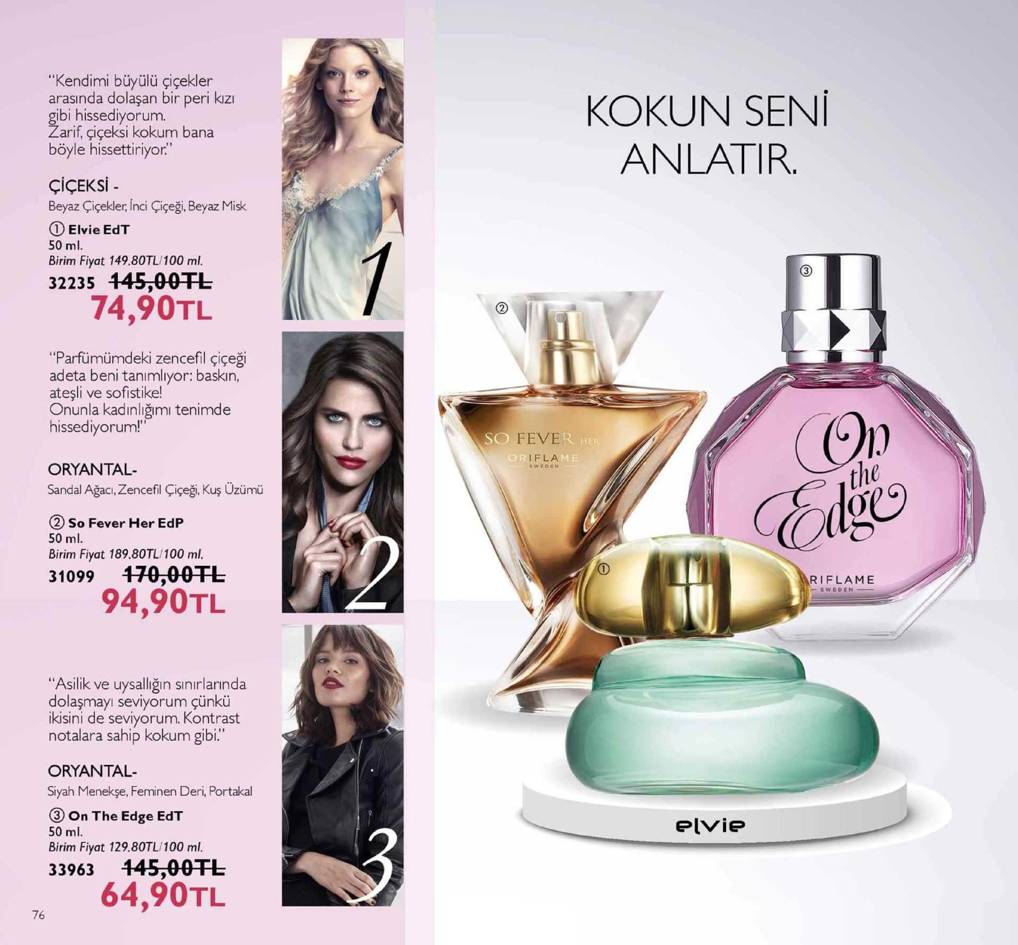 "kendimi büyülü çiçekler arasında dolaşan bir peri kzı gibi hissediyorum zarif, çiçeksi kokum bana böyle hissettiriyor. kokun seni anlatir. çiçeksi beyaz çiçekler, inci çiçeği, beyaz misk ① elvie edt 50 ml. birim fiyat 149.80tl/100 ml. 32235 445,00tl 74,90tl "parfümümdeki zencefil çiçeği adeta beni tanımlıyor: baskın, ateşli ve sofistike! onunla kadınliğımı tenimde hissediyorum!" (on the so feve r her riflame oryantal- sandal ağacı, zencefil çiçeğ. kuş üzümü sweden ② so fever her edp 50 ml. birim fiyat 189.80tl/100 ml. 31099 470-00干し riflame 94,90tl "asilik ve uysalliğin sınirlarında dolaşmayı seviyorum çünkü ikisini de seviyorum. kontrast notalara sahip kokum gibi." oryantal siyah menekşe, feminen deri, portakal ③ on the edge edt elvie 50 ml. birim fiyat 129.80tl 100 ml. 33963 145,00干し 64,90tl 76 