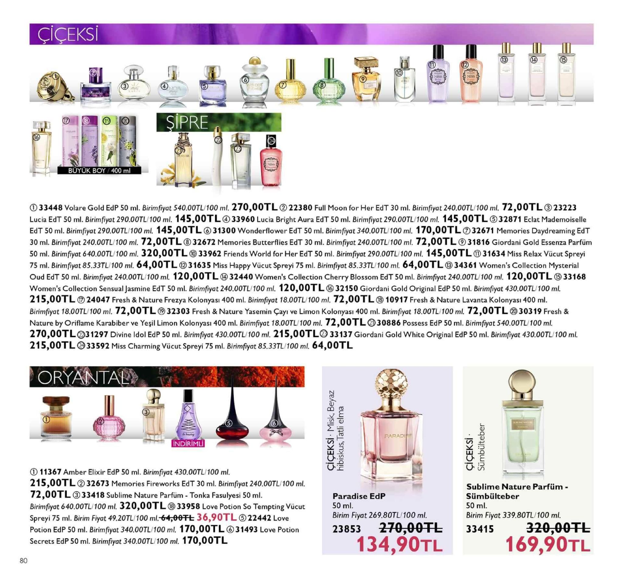 ciceks 13 10 pre buyuk boy 400 ml ① 33448 volare gold edp 50 ml. biri fiyat 540.00tl 100 ml 2 70,00tl ② 22380 full moon for her edt 30 ml. birim yat 240.00tl 100 ml. 72 ,00tl ③ 23223 lucia edt 50 l. biri yat 290 00tl 100 ml 145,00tl ④33960 lucia bright aura edt 50 ml. bir fiyat 290.00tl 100 ml 14 5,00tl ⑤ 32871 eclat mademoiselle edt50 ml. bir yat 29000tl 100ml 145,00tl ⑥31300 wonderflower edt50 ml. biri fiyat 340 00tl 100 ml. 170,00tl ⑦32671 memories daydreaming edt 30 ml. birim yat 240.00tl 100 ml 72,00tl ⑧ 32672 memories butterflies edt 30 ml. birim yat 240.00tl 100 ml 72 ,00tl ⑨ 31816 giordani gold essenza parfüm 50 ml. birim yat 640 00tl 100 ml 3 20,00tl ⑩ 33962 friends world for her edt 50 ml. biri fiyat 290.00tl 100 ml 14 5,00tl ⑩ 31634 miss relax vücut spreyi 75 ml. bir fiyat 85.33tl 100 ml 64,00tl ⑩3 163 5 miss happy vücut spreyi 75 ml. bir m yat 85 33tl 100 ml 64 ,00tl ⑩ 34361 women's collection mysterial oud edt 50 ml . birim yat 240.00tl 100 ml 12 0,00tl 32440 women's collection cherry blossom edt 50 ml. bir fiyat 240.00tl 100 ml 1 20,00tl ⑤ 33168 women's collection sensual as ine edt 50 ml. biri fiyat 240.00tl 100 ml. 120 00tl ⑩ 32150 giordani gold original edp 50 ml. biri yat 430.00tl/100 ml 21 5,00tl ⑦ 24047 fresh & nature frezya kolonas 400 ml. birimpyat 18.00tl 100 ml. 72,00tl ⑩ 10917 fresh & nature lavanta kolonyas-400 ml birimpyat 18.00tl 100 ml 72,00tl 32303 fresh & nature yasemin çayi ve limon kolonyası 400 ml. birim yat 18.00tl 100 ml 72 ,00tl ⑩303 19 fresh & nature by oriflame karabiber ve yeşil limon kolonyasi 400 ml. birimfiyat 18.00tl/100 ml. 72,00tl30886 possess edp 50 ml. birimfiyat 540.00tl/100 ml 270,00tl31297 divine idol edp 50 ml. birimfiyat 430.00tl/100 ml. 215,00tl33137 giordani gold white original edp 50 ml. birimfyat 430.00tl/100 ml 215,00tl g33592 miss charming vücut spreyi 75 ml. birimfiyat 85.33tl/100 ml. 64,00tl paradise indirimli 11367 amber elixir edp 50 ml. birimfiyat 430.00tl/100 ml 215,00tl32673 memories fireworks edt 30 ml. birimfiyat 240.00tl/100 ml 72 ,00tl ③ 33418 sublime nature parfüm-tonka fasulyesi 50 ml birinnfiyat 640,00tl 100 ml. 320,00tl ⑩ 33958 love potion so tempting vücut spreyi 75 ml. birim fiyat 49.20tl 100 ml-64, eeft 36,90tl ⑤ 22442 love potion edp 50 ml. birim fiyat 340.00tl 100 ml, 1 70,00 tl ⑥ 3 1493 love potion secrets edp 50 ml. birimfiyat 340.00tl/100 ml. 170,00tl paradise edp 50 ml birim fiyat 269.80tl/100 ml 23853 270-00tl sublime nature parfüm sümbülteber 50 ml birim fiyat 339.80tl/100 ml 33415 169,90tl 80 