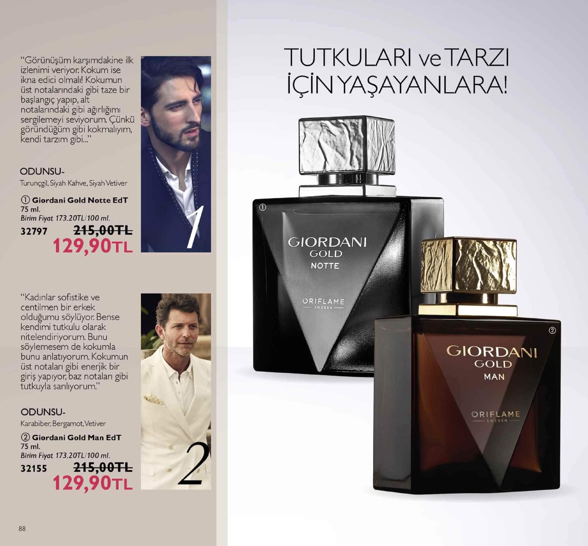 tutkulari ve tarzi için yaşayanlara! "görünüşüm karşımdakine ilk izlenimi veriyor. kokum ise ikna edici olmal! kokumun üst notalarindaki gibi taze bir başlangiç yapip, alt notalarındaki gibi ağırlığımi sergilemeyi seviyorum. çünkü göründüğüm gibi kokmalyım, kendi tarzım gibi.. odunsu- turunggil, siyah kahve, siyah vetiver 1 giordani gold notte edt 75 ml. birim fiyat 173.20tl/100 ml 32797 215,00tl 129,90tl giordani gold notte "kadınlar sofistike ve centilmen bir erkek olduğumu söylüyor. bense kendimi tutkulu olarak nitelendiriyorum. bunu söylemesem de kokumla bunu anlatıyorum. kokumun üst notaları gibi enerjk bir giriş yapıyor, baz notaları gibi tutkuyla sarılıyorum." oriflame sweden giordani gold man odunsu- karabiber, bergamot,vetiver 2 giordani gold man edt 75 ml birim fiyat 173.20tl/100 ml 32155 215,00干し oriflame sweden 129,90tl 