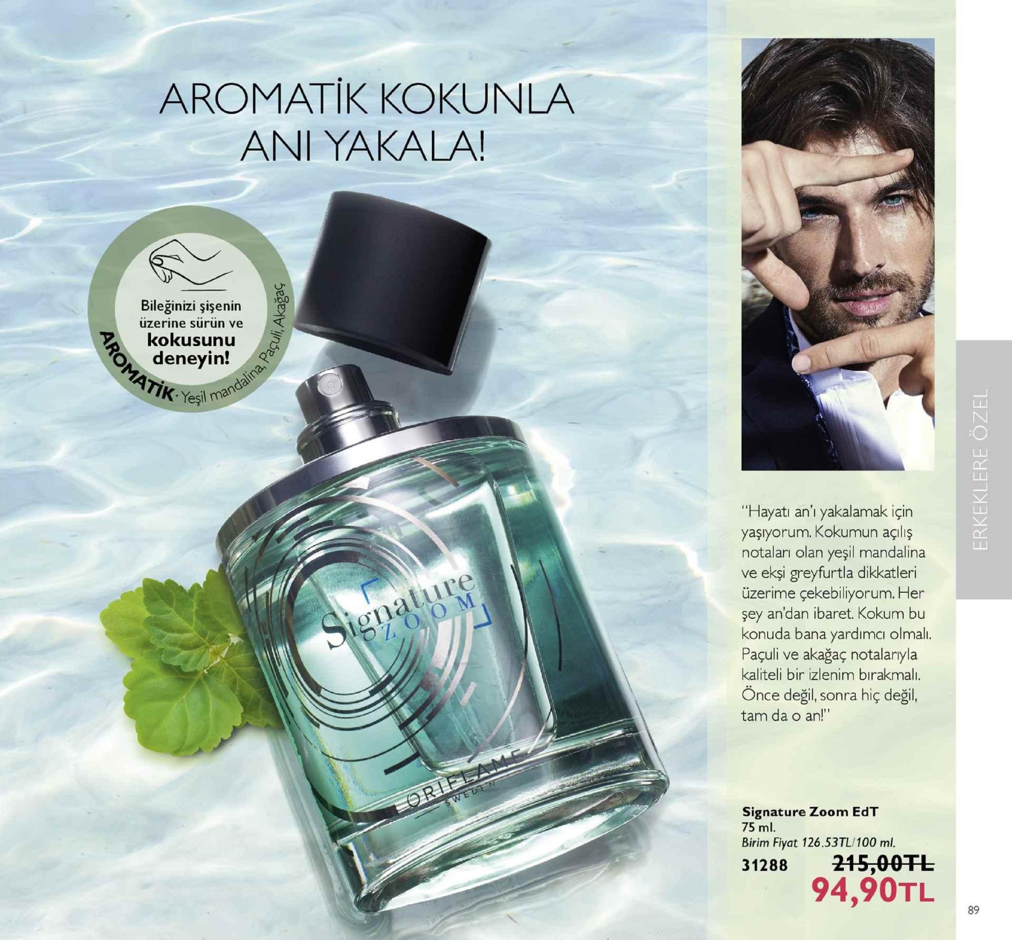 aromatik kokunla ani yakala! bileğinizi şişenin uzerine sürün ve kokusunu c b o deneyin! esil mandalin hayatı an'l yakalamak için yaşıyorum. kokumun açiliş notaları olan yeşil mandalina ve ekşi greyfurtla dikkatleri üzerime çekebiliyorum. her şey an'dan ibaret. kokum bu konuda bana yardımci olmali. paçuli ve akağaç notalariyla kaliteli bir izlenim birakmalı. önce değil, sonra hiç değil, tam da o an!" nature signature zoom edt 75 ml birim fiyat 126.53tl/100 ml. 31288 215,00fl 計 te 94,90tl a 