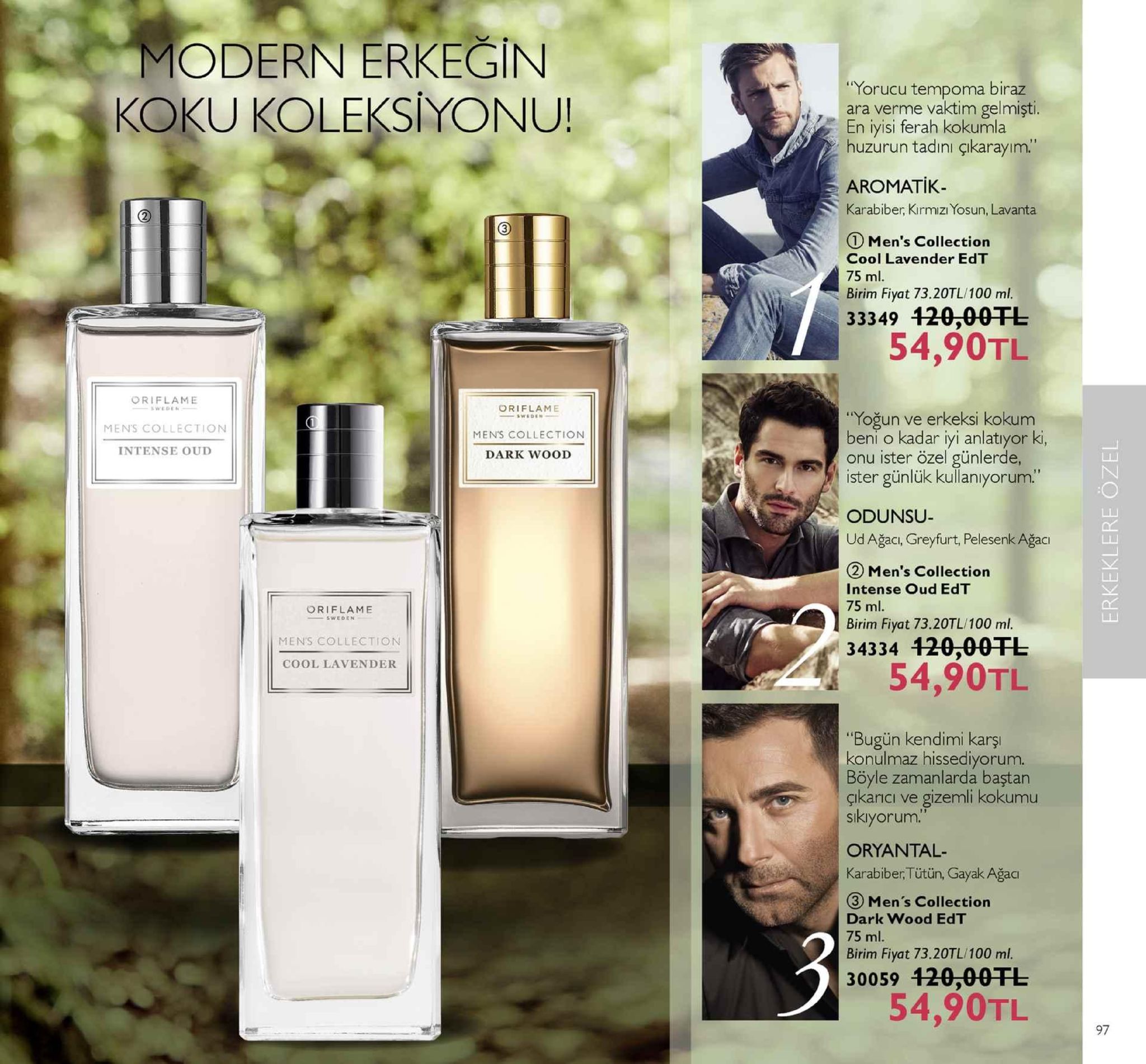 modern erkeğin koku koleksiyonu! yorucu tempoma biraz ara verme vaktim gelmişti. en iyisi ferah kokumla huzurun tadını çıkarayım. aromatik. karabiber, kırmızı yosun, lavanta 2 ① men's collection cool lavender edt 75 ml. birim fiyat 73.20tl/100 ml. 33349 120,0otl 54,90tl oriflame oriflame sweden "yoğun ve erkeksi kokum beni o kadar iyi anlatıyor ki onu ister özel günlerde, mens collection mens collection intense oud dark wood ister günlük kullanıyorum." odunsu ud ağacı, greyfurt, pelesenk ağaci 2 men's collection intense oud edt 75 ml oriflame birim fiyat 73.20tl/100 ml. mens collection 34334 420,00tl cool lavender 54,90tl bugün kendimi karş konulmaz hissediyorum. böyle zamanlarda baştan çkarici ve gizemli kokumu sikıyorum. oryantal karabiber, tütün, gayak ağaa 3 men's collection dark wood edt 75 ml birim fiyat 73.20tl/100 ml. 30059 120,00fl 54,90tl 97 