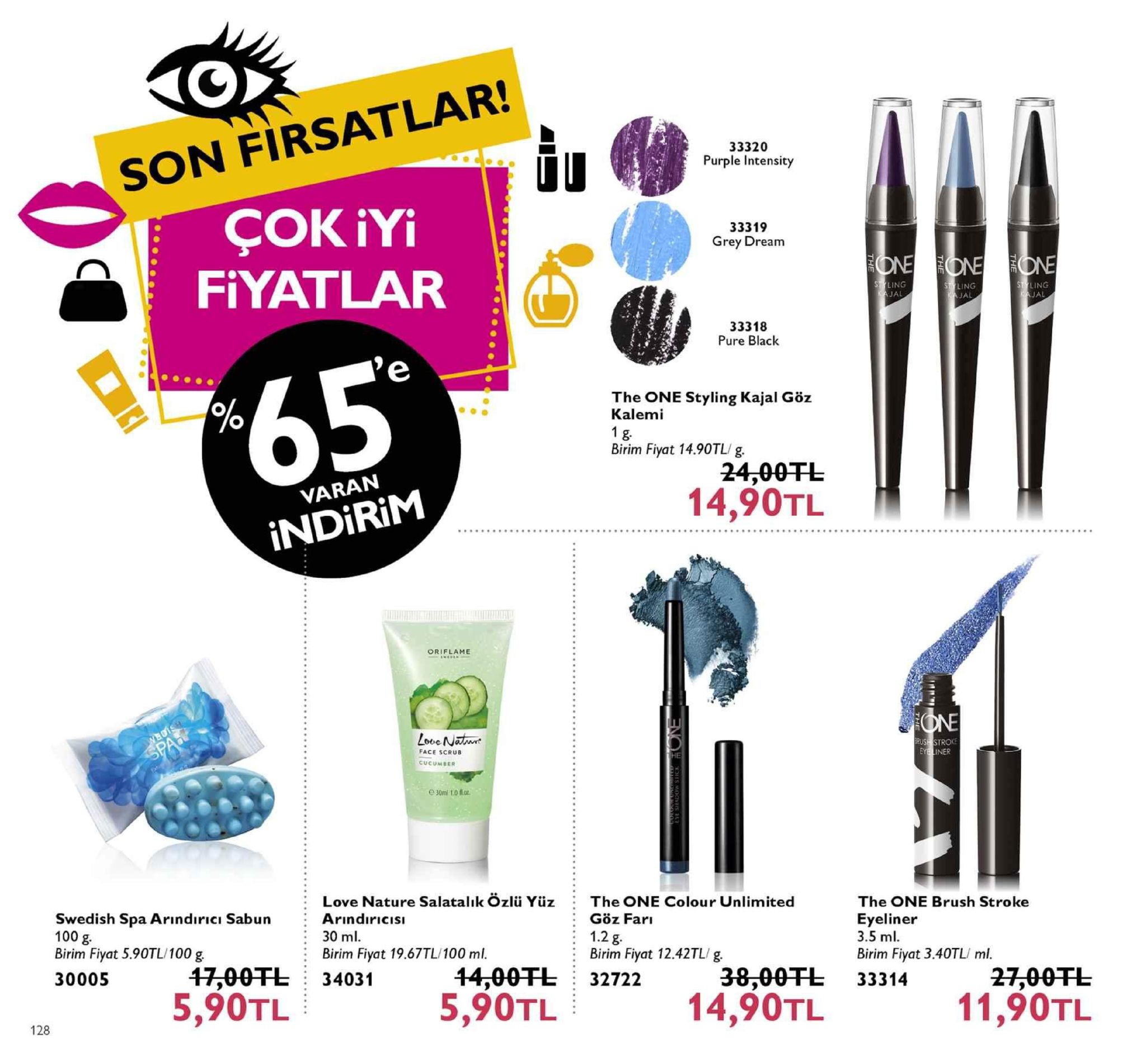 son firsatlar! çok iyi fiyatlar 33320 purple intensity 33319 grey dream jal jal jal 33318 pure black the one styling kajal göz kalemi birim fiyat 14.90tl/g. 14,90tl varan indirim oriflame face scrub cucumber e 30ml 1.0 flo love nature salatalık özlü yüz : the one colour unlimited swedish spa arındirici 100 g. birim fiyat 5.90tl/100 g 30005 the one brush stroke eyeliner 3.5 ml birim fiyat 3.40tl/ ml indiricı sabun arindirı göz farı : 1.2 g 30 ml. birim fiyat 19.67tl/100 ml. birim fiyat 12.42tl/g 17,00fl34031 5,90tl 44,00干し: 32722 5,90tl 38,00干し 33314 14,90tl 11,90tl 128 