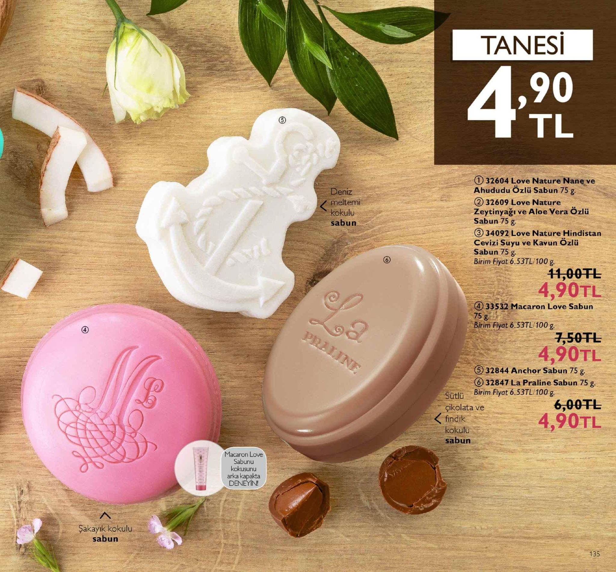 tanesi ,90 tl 32604 love nature nane ve ahududu özlü sabun 75 g ② 32609 love nature zeytinyağı ve aloe vera özlü sabun 75g ③ 34092 love nature hindistan cevizi suyu ve kavun özlü sabun 75 g birim fiyat 6.53tl 100 g. en meltemi kokulu sabun 44,00干し 4,90tl 33532 macaron love sabun 75 g birim fiyat 6 53tl 100 7,50孔 4,90tl 5 32844 anchor sabun 75 g 0 32847 la praline sabun 75 g sütlu birim fiyat 6.53tl/100 g çikolata ve findik 6,00tl 4,90tl sabun macaron love sabunu kokusunu arka kapakta deneyin sakayik kokulu. sabun 135 