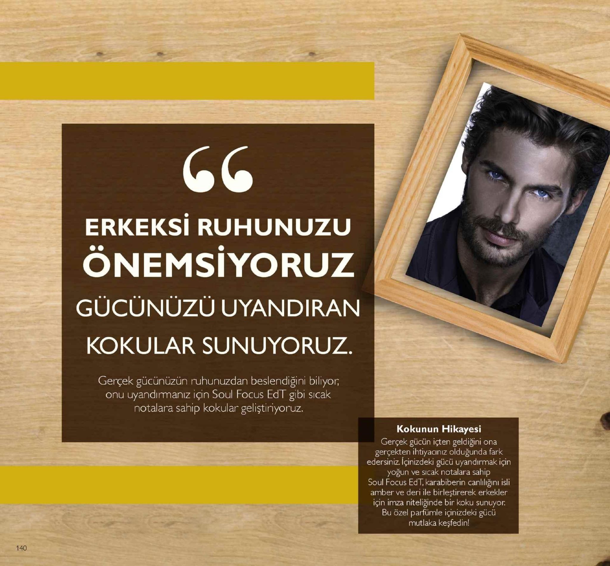 erkeksi ruhunuzu onemsiyoruz gücünüzü uyandiran kokular sunuyoruz gerçek gücünüzün ruhunuzdan beslendiğini biliyor onu uyandırmanız için soul focus edt gibi sicak notalara sahip kokular geliştiriyoruz. kokunun hikayesi gerçek gücün içten geldiğini ona gerçekten ihtiyacınız olduğunda fark edersiniz. çinizdeki gücü uyandırmak için yoğun ve sicak notalara sahip soul focus edt, karabiberin canlılığıni isli amber ve deri ile birleştirerek erkekler için imza niteliğinde bir koku sunuyor bu özel parfümle içinizdeki gücü mutlaka keşfedin! 140 