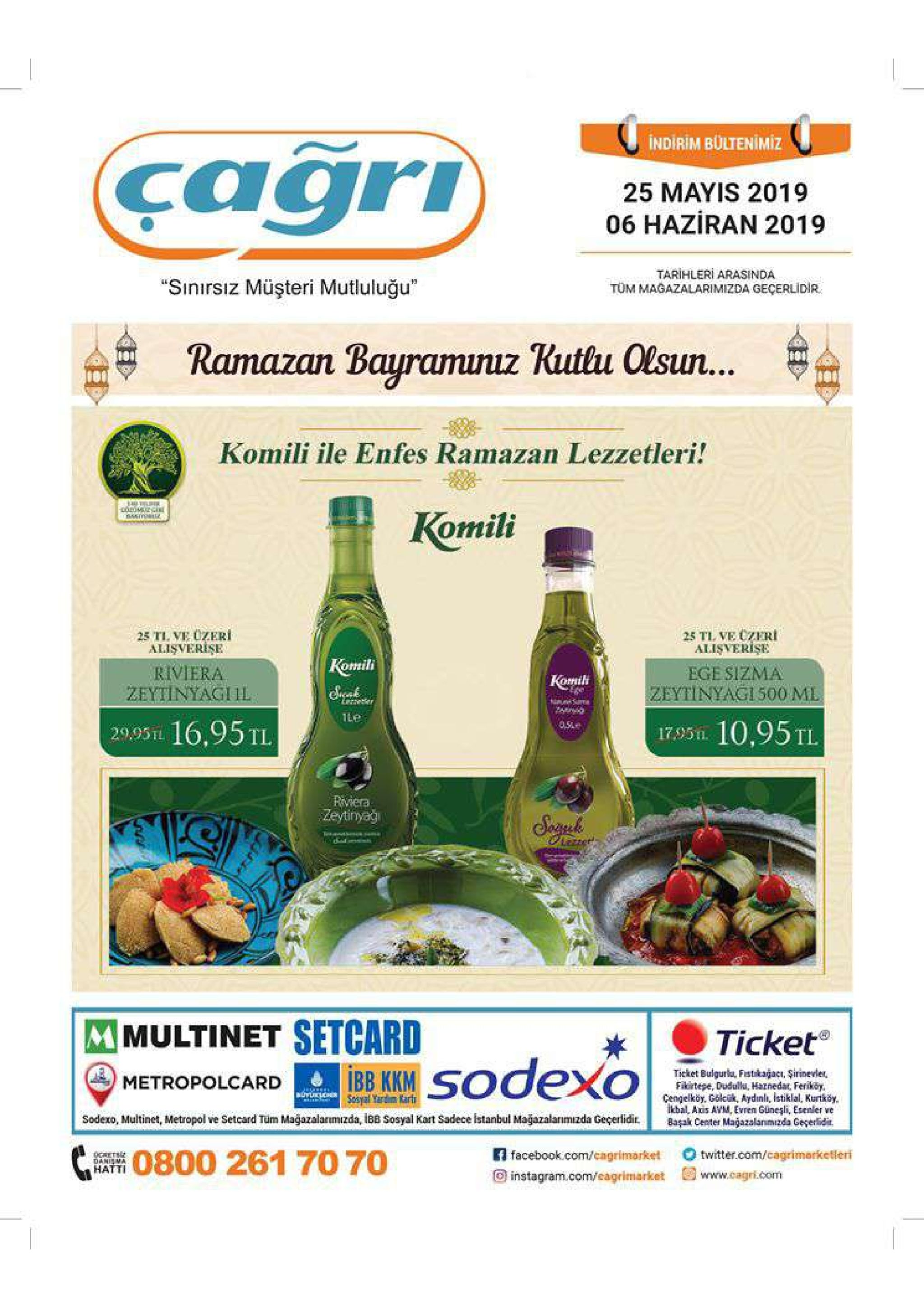 cagri indirim bültenimiz 25 mayis 2019 06 haziran 2019 tarihleri arasinda tüm magazalarimizda geçerlidir "sinırsız müşteri mutluluğu" ramazan bayramunuz rutlu olsun komili ile enfes ramazan lezzetleri! komili 25 tl ve üzeri alisverise 25tl ve czeri alisverise otmil riviera zeytinyagiil ege sizma komih zeytinyagi 500 ml ece 2995t 16,95tl 179s 10,95 tl riviera mmultinet setcard metropolcar-el sodexo | ticket' ticket bulgurk fstajaci, sirinevler, fakrtepe, dudulla, hatnedat ferikoy cengelköy, gölcük, aydınlı, istiklal, kurtköy. ikbal, anis avm, evren güneşli, esenler ve sodexo, multinet, metropol ve seteard tüm mağazalanmizda, ibb sosyal kart sadece istanbul mağazalanımizda geçerliditbasakcenter magazalanmizda geçerlidi bb kkm c261 70 70 facebook.com/cagrimorket twitter.com/cagrimorketleri 回instagram.com/eagrímarket 曾www.cagri.com hatti 